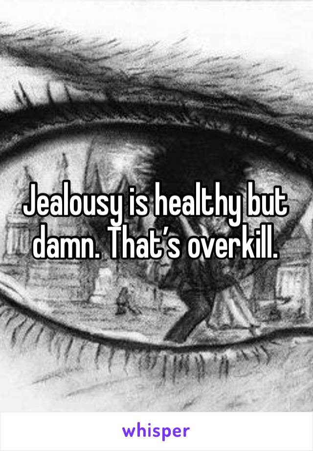 Jealousy is healthy but damn. That’s overkill.