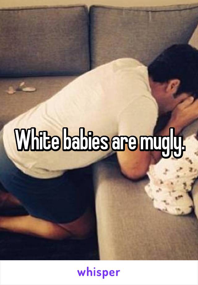 White babies are mugly.