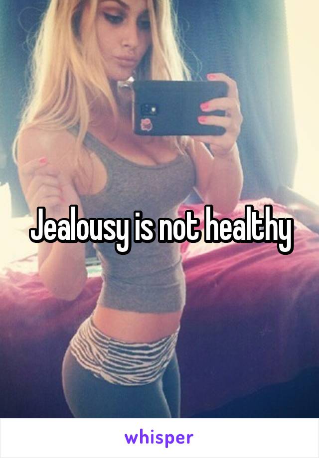 Jealousy is not healthy