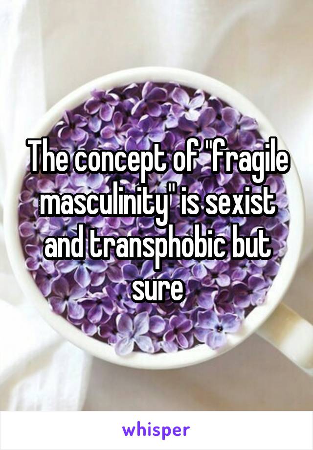 The concept of "fragile masculinity" is sexist and transphobic but sure