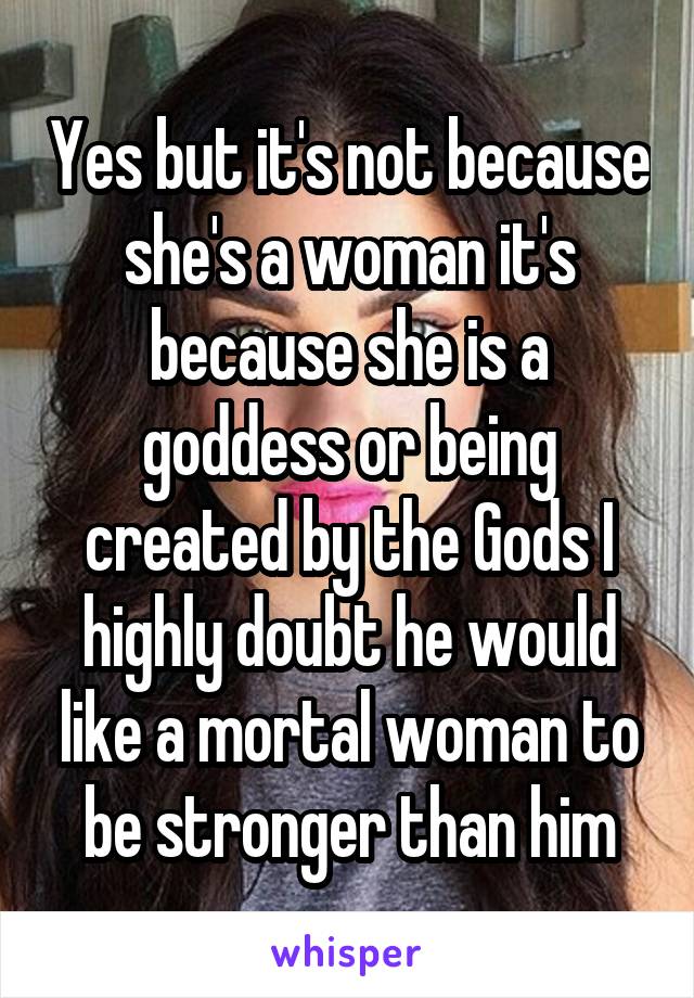 Yes but it's not because she's a woman it's because she is a goddess or being created by the Gods I highly doubt he would like a mortal woman to be stronger than him