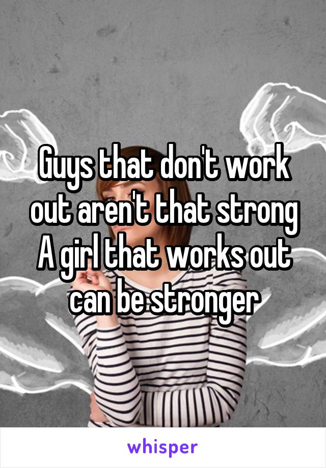 Guys that don't work out aren't that strong
A girl that works out can be stronger