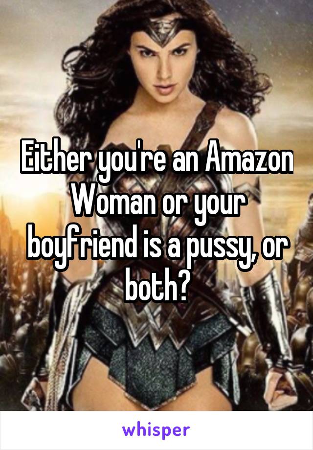 Either you're an Amazon Woman or your boyfriend is a pussy, or both?