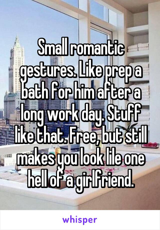 Small romantic gestures. Like prep a bath for him after a long work day. Stuff like that. Free, but still makes you look lile one hell of a girlfriend.