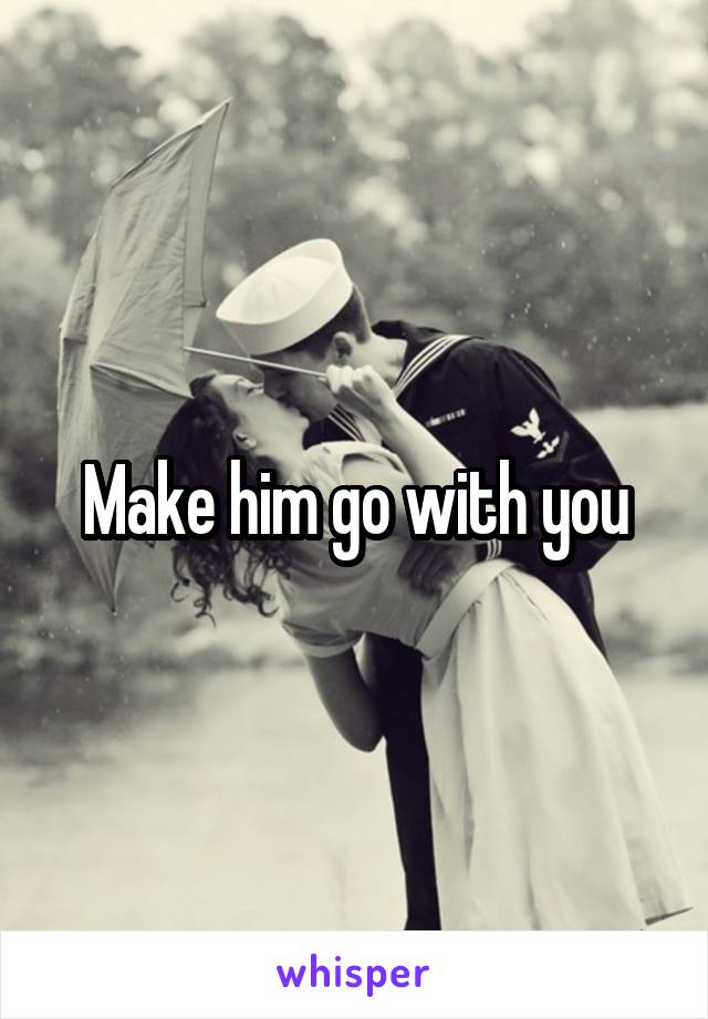 Make him go with you