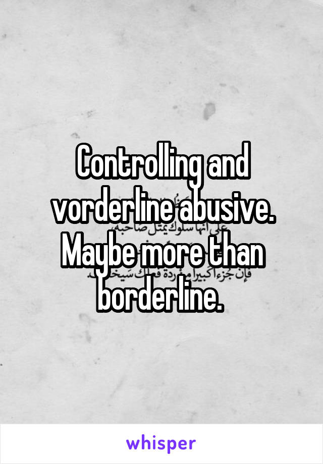 Controlling and vorderline abusive. Maybe more than borderline. 