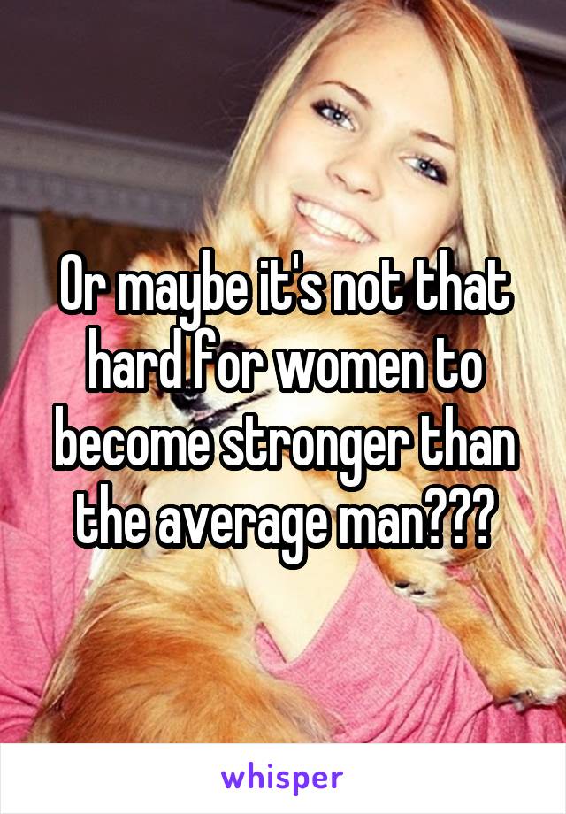 Or maybe it's not that hard for women to become stronger than the average man???