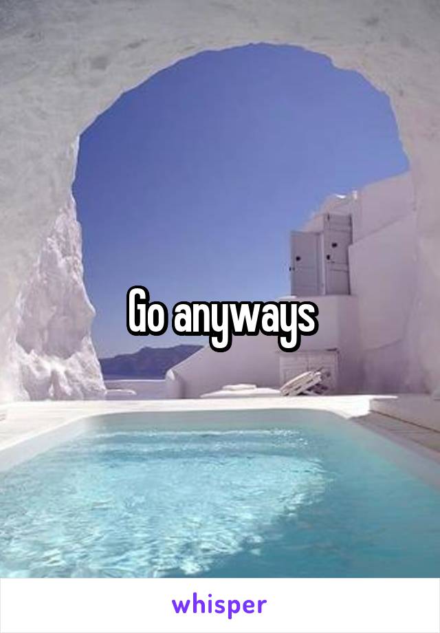 Go anyways