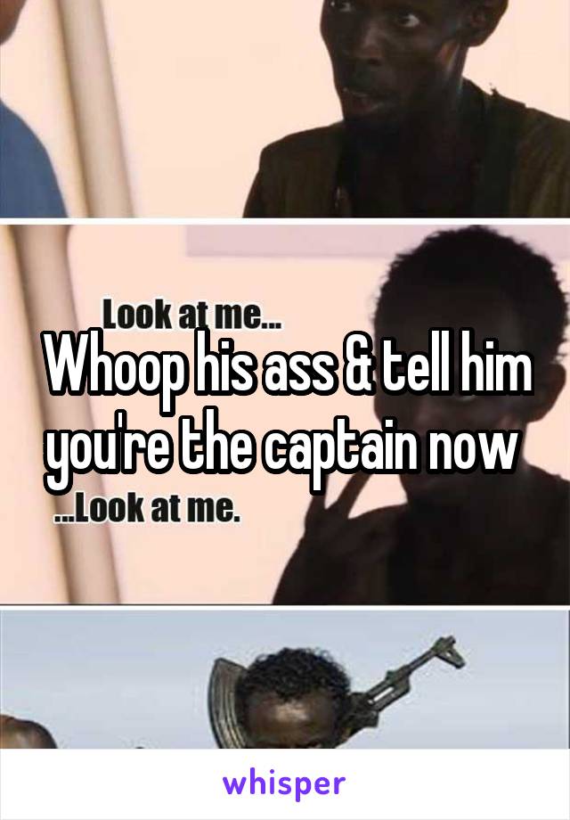 Whoop his ass & tell him you're the captain now 