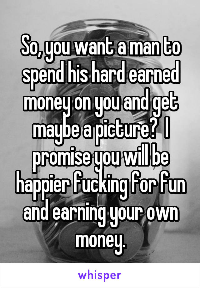 So, you want a man to spend his hard earned money on you and get maybe a picture?  I promise you will be happier fucking for fun and earning your own money.