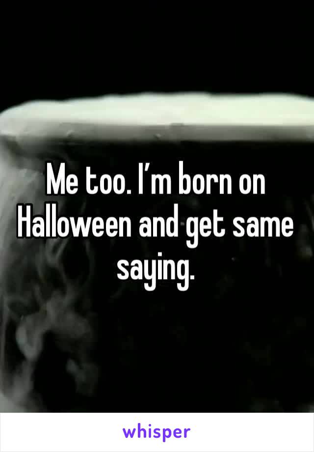 Me too. I’m born on Halloween and get same saying. 