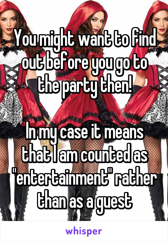 You might want to find out before you go to the party then!

In my case it means that I am counted as "entertainment" rather than as a guest