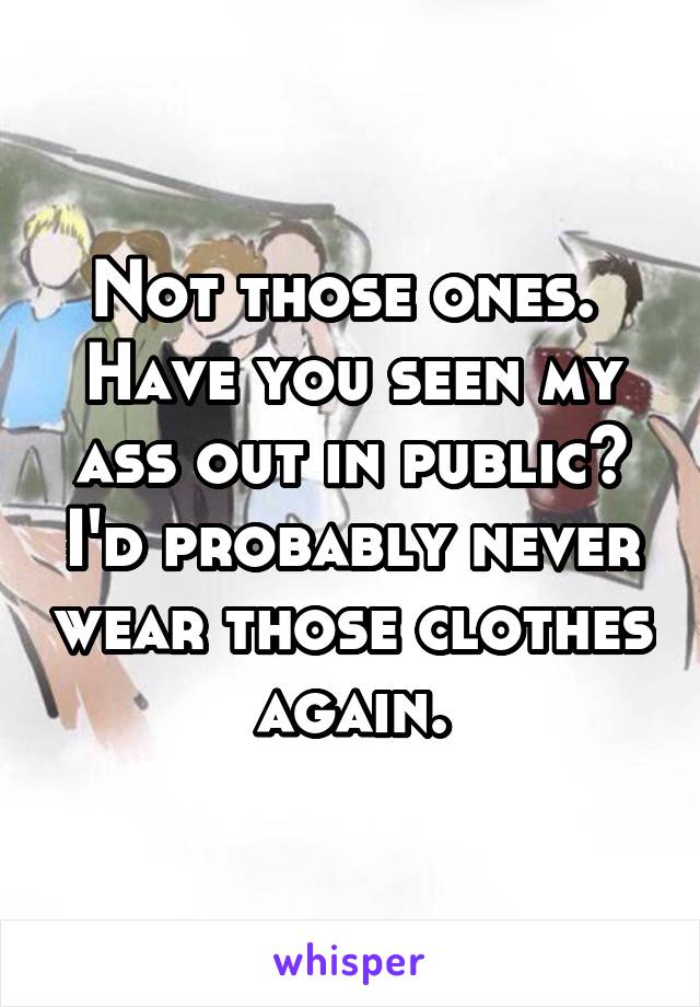 Not those ones. 
Have you seen my ass out in public? I'd probably never wear those clothes again.