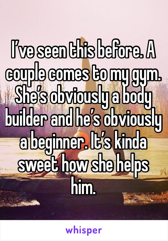 I’ve seen this before. A couple comes to my gym. She’s obviously a body builder and he’s obviously a beginner. It’s kinda sweet how she helps him. 