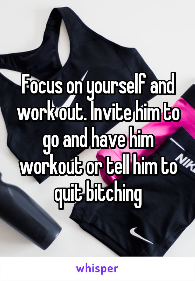 Focus on yourself and work out. Invite him to go and have him workout or tell him to quit bitching