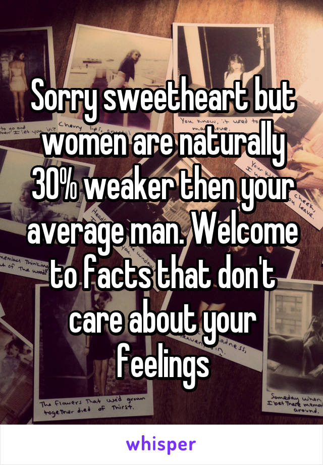 Sorry sweetheart but women are naturally 30% weaker then your average man. Welcome to facts that don't care about your feelings