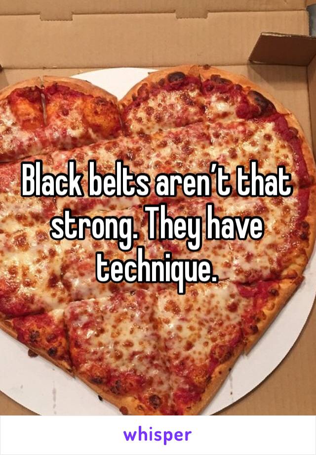 Black belts aren’t that strong. They have technique. 