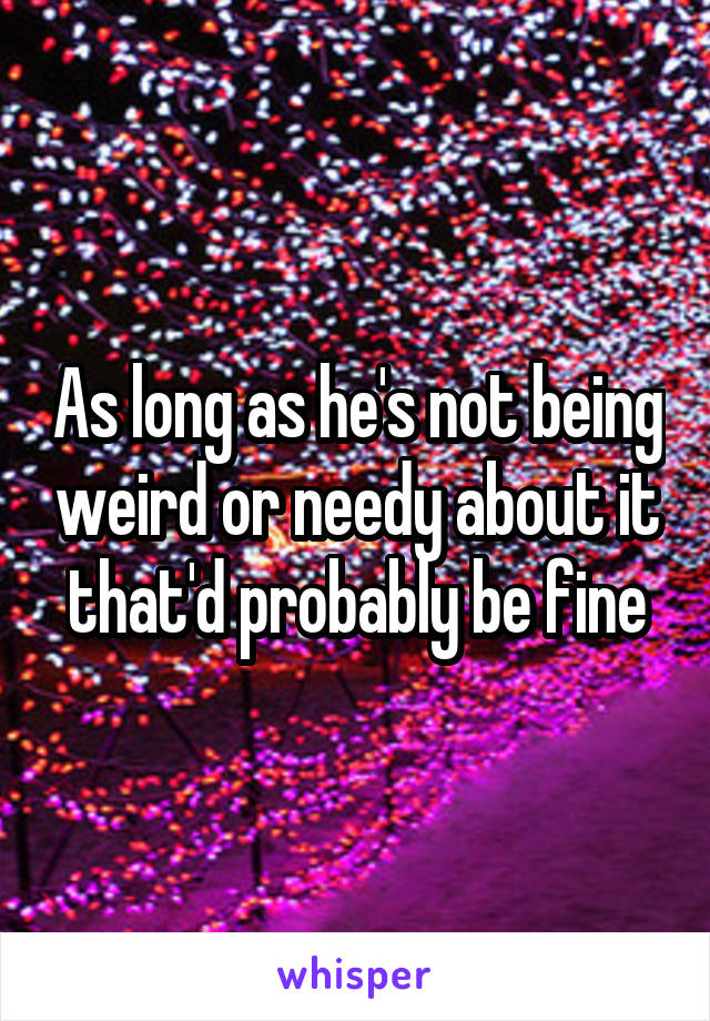 As long as he's not being weird or needy about it that'd probably be fine