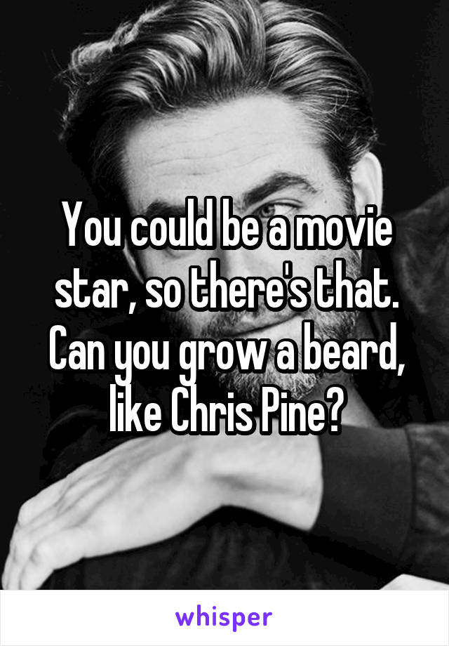 You could be a movie star, so there's that. Can you grow a beard, like Chris Pine?