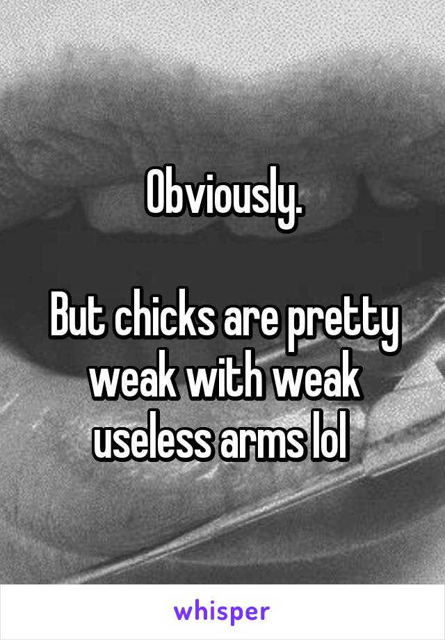 Obviously.

But chicks are pretty weak with weak useless arms lol 