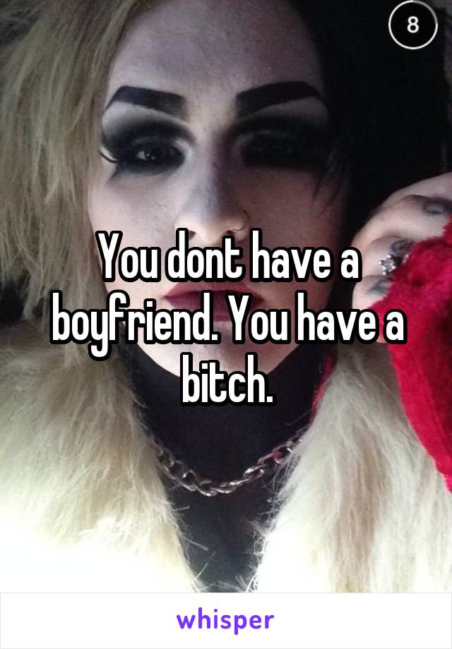 You dont have a boyfriend. You have a bitch.