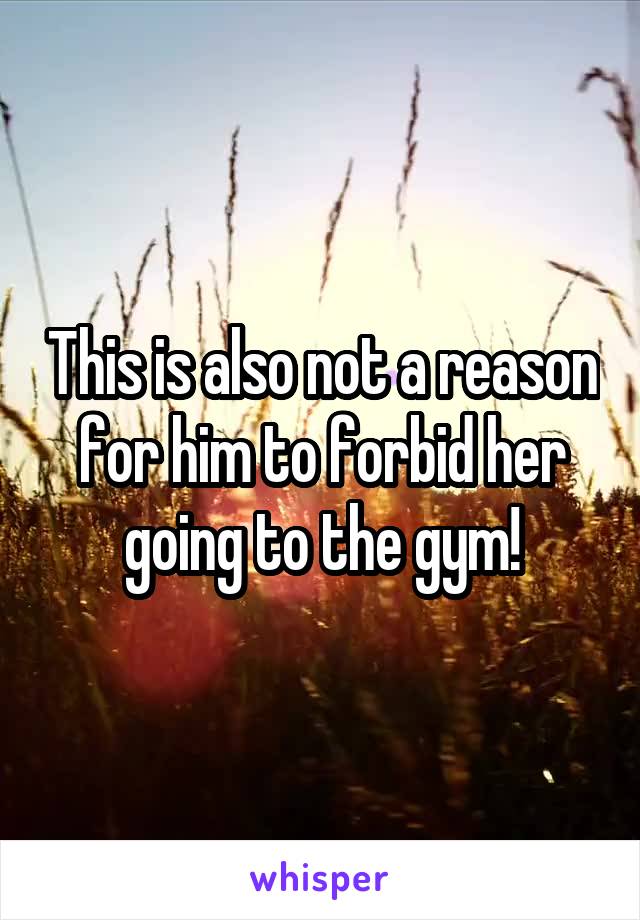 This is also not a reason for him to forbid her going to the gym!