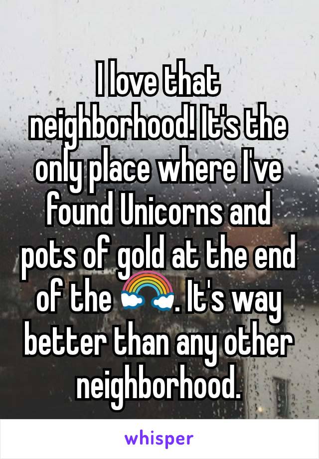 I love that neighborhood! It's the only place where I've found Unicorns and pots of gold at the end of the 🌈. It's way better than any other neighborhood.
