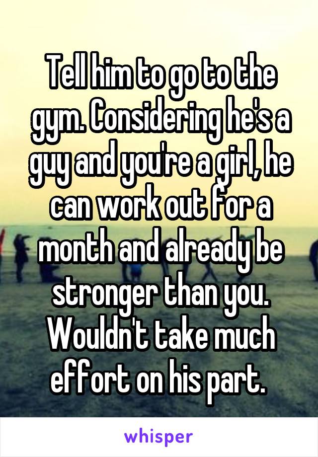 Tell him to go to the gym. Considering he's a guy and you're a girl, he can work out for a month and already be stronger than you. Wouldn't take much effort on his part. 