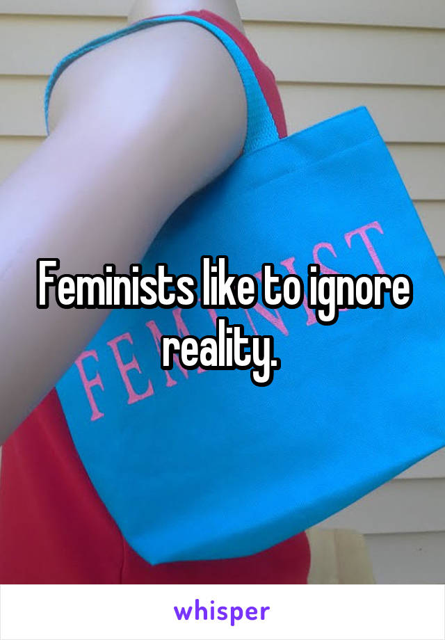 Feminists like to ignore reality. 