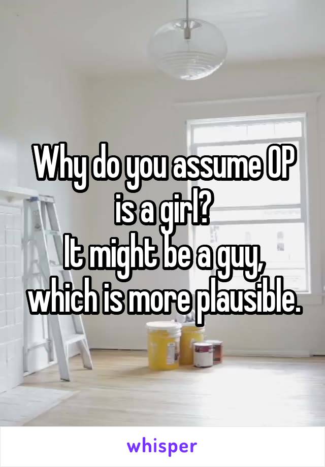 Why do you assume OP is a girl?
It might be a guy, which is more plausible.