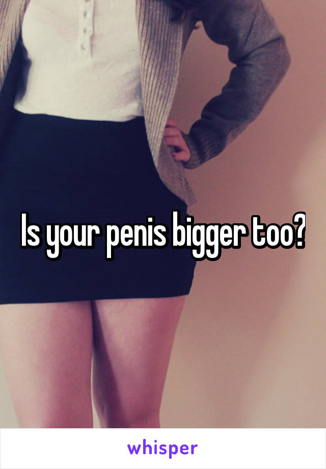 Is your penis bigger too?