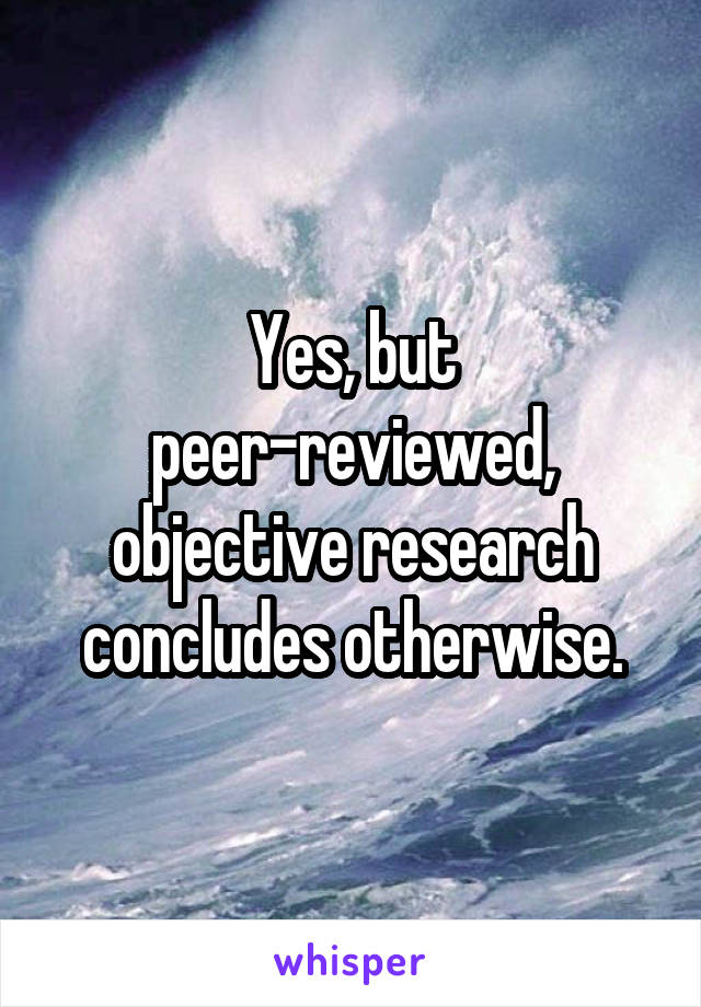 Yes, but peer-reviewed, objective research concludes otherwise.