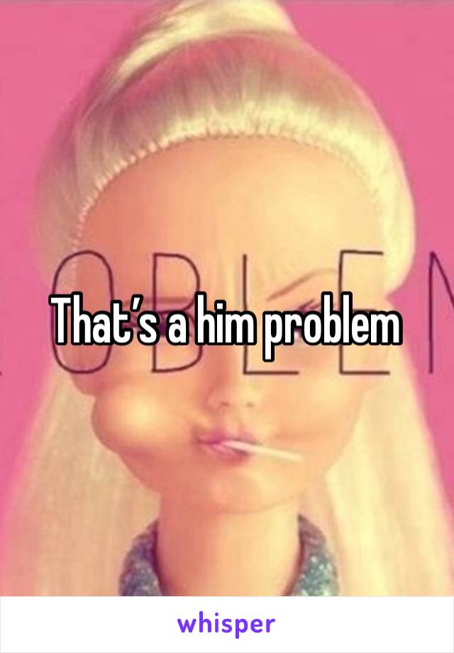 That’s a him problem