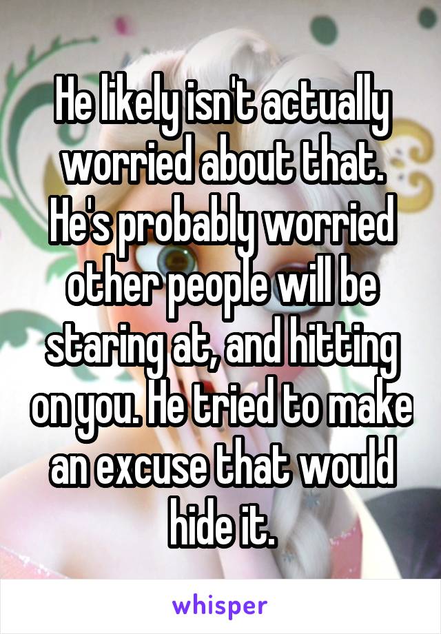 He likely isn't actually worried about that. He's probably worried other people will be staring at, and hitting on you. He tried to make an excuse that would hide it.