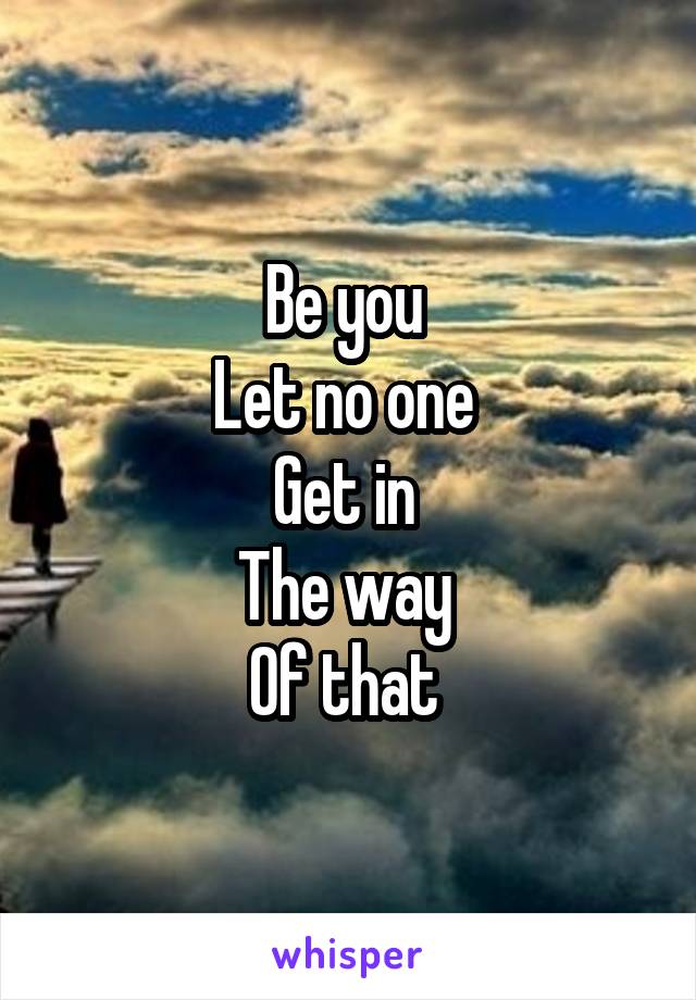 Be you 
Let no one 
Get in 
The way 
Of that 