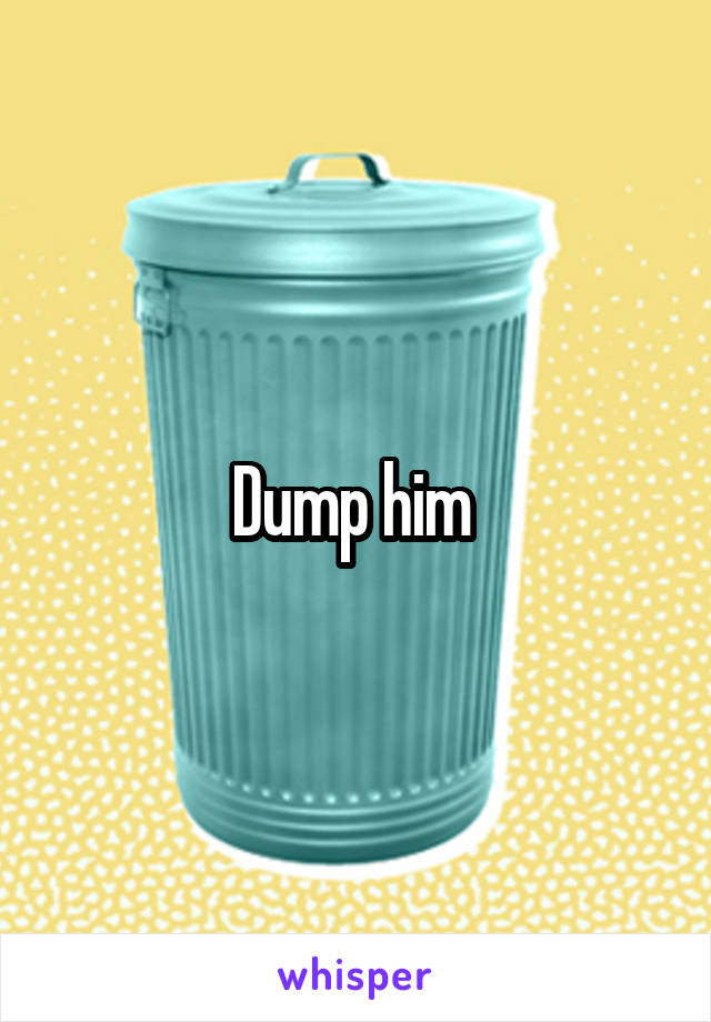 Dump him 