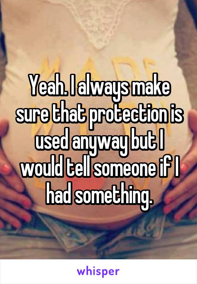 Yeah. I always make sure that protection is used anyway but I would tell someone if I had something.
