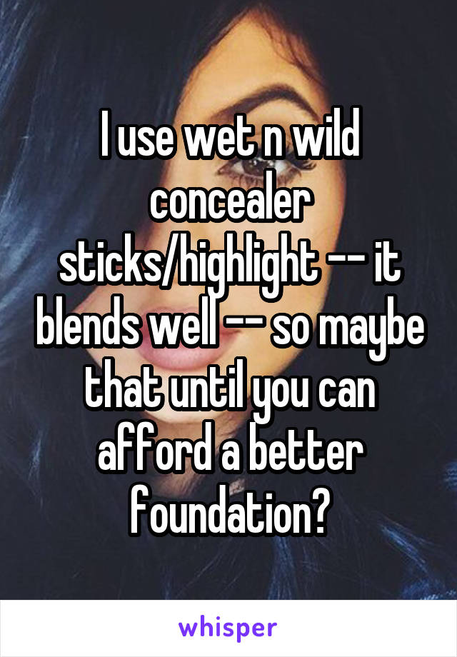 I use wet n wild concealer sticks/highlight -- it blends well -- so maybe that until you can afford a better foundation?