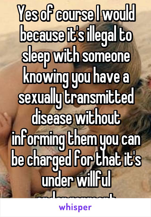 Yes of course I would because it's illegal to sleep with someone knowing you have a sexually transmitted disease without informing them you can be charged for that it's under willful endangerment