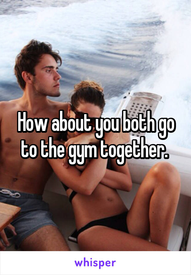 How about you both go to the gym together. 