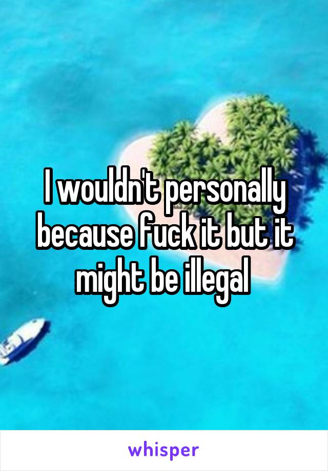 I wouldn't personally because fuck it but it might be illegal 