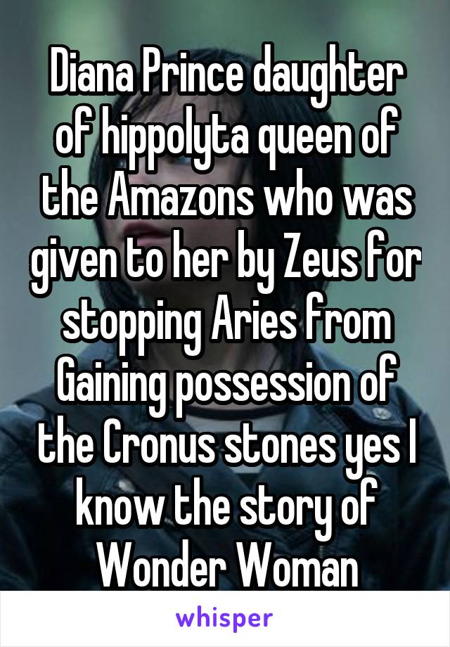 Diana Prince daughter of hippolyta queen of the Amazons who was given to her by Zeus for stopping Aries from Gaining possession of the Cronus stones yes I know the story of Wonder Woman