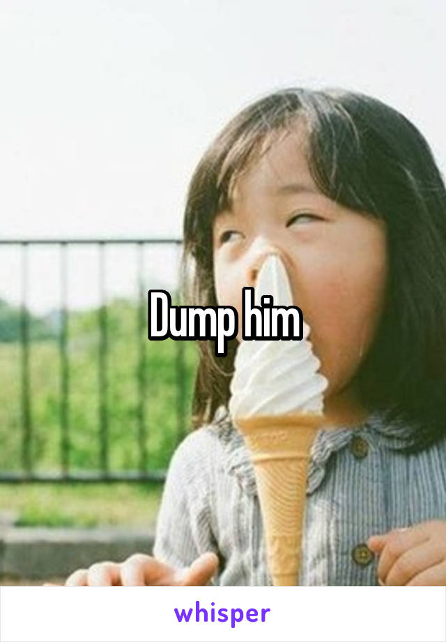 Dump him