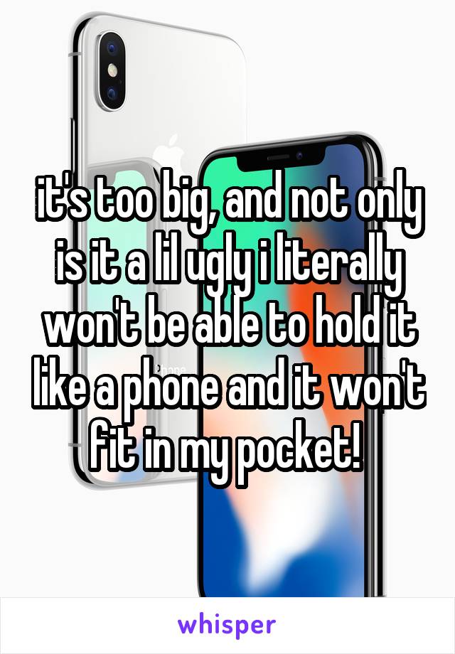 it's too big, and not only is it a lil ugly i literally won't be able to hold it like a phone and it won't fit in my pocket! 