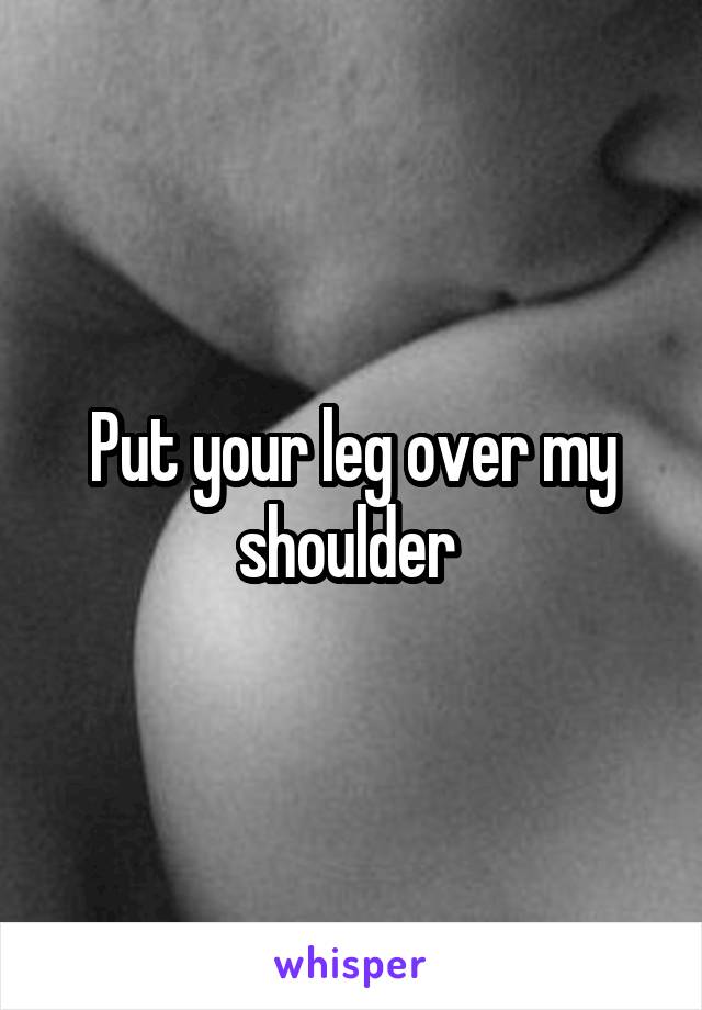 Put your leg over my shoulder 