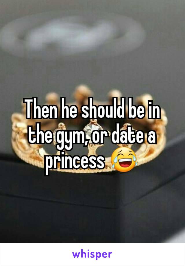 Then he should be in the gym, or date a princess 😂