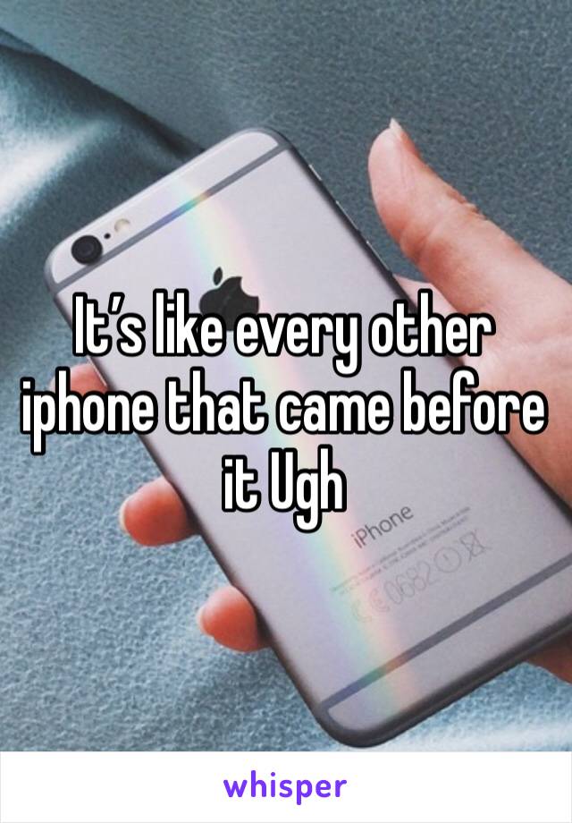 It’s like every other iphone that came before it Ugh