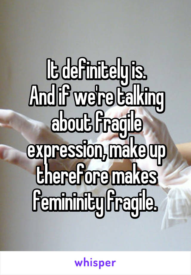 It definitely is.
And if we're talking about fragile expression, make up therefore makes femininity fragile. 