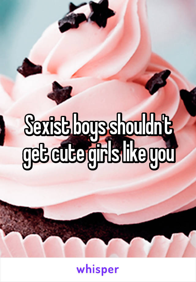 Sexist boys shouldn't get cute girls like you