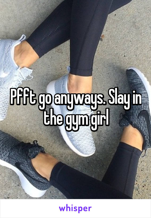 Pfft go anyways. Slay in the gym girl